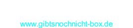 Oder… Besuchen sie die „GibtsNochNichtBox“ www.gibtsnochnicht-box.de